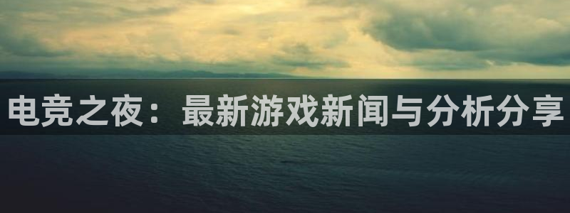 星欧娱乐集团：电竞之夜：最新游戏新闻与分析分享