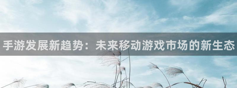 星欧娱乐测速：手游发展新趋势：未来移动游戏市场的新生态