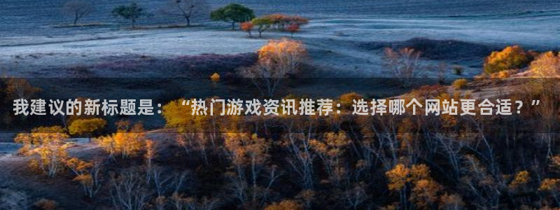 星欧娱乐咨询：我建议的新标题是：“热门游戏资讯推荐：选择哪个