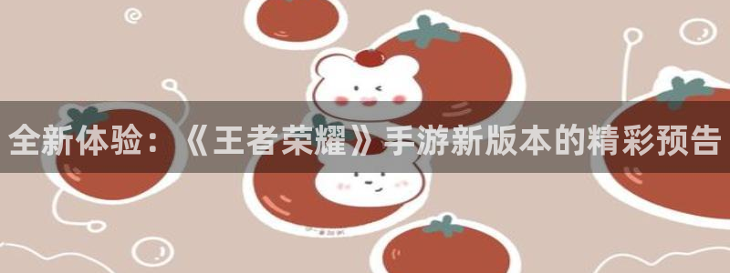 星欧娱乐娱乐：全新体验：《王者荣耀》手游新版本的精彩预告