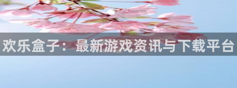 星欧娱乐娱乐：欢乐盒子：最新游戏资讯与下载平台