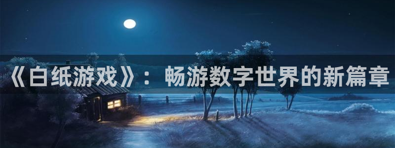星欧娱乐平台官网客服电话：《白纸游戏》：畅游数字世界的新篇章