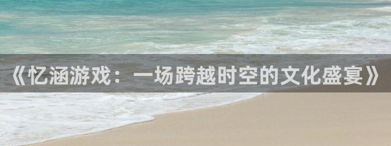 星欧娱乐开户测速：《忆涵游戏：一场跨越时空的文化盛宴》