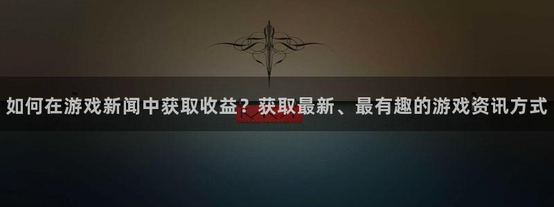 星欧娱乐注册开户：如何在游戏新闻中获取收益？获取最新、最有趣