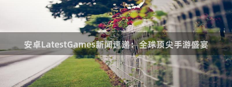 星欧娱乐代理登陆：安卓LatestGames新闻速递：全球顶