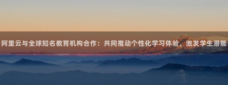 火凤直播体育官网：阿里云与全球知名教育机构合作：共同推动个性化学习体验，激发学生潜能