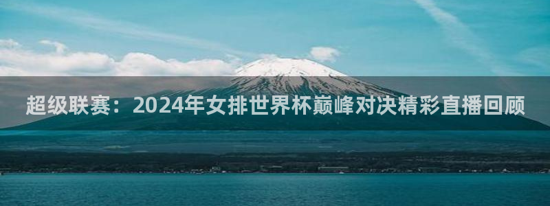 火凤体育直播：超级联赛：2024年女排世界杯巅峰对决精彩直播回顾