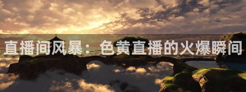 火凤体育免费直播入口：直播间风暴：色黄直播的火爆瞬间